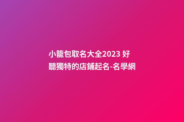 小籠包取名大全2023 好聽獨特的店鋪起名-名學網-第1張-店鋪起名-玄機派